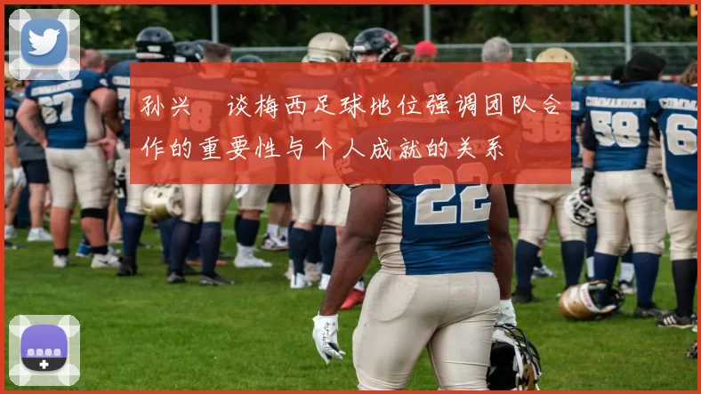 孙兴慜谈梅西足球地位强调团队合作的重要性与个人成就的关系