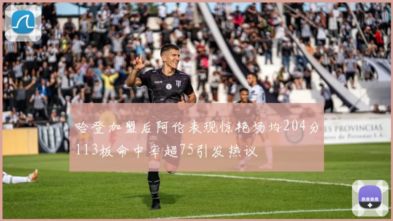 哈登加盟后阿伦表现惊艳场均204分113板命中率超75引发热议
