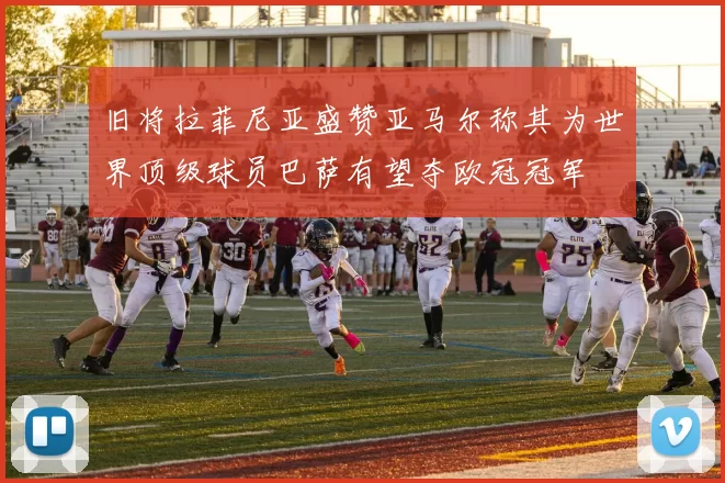 旧将拉菲尼亚盛赞亚马尔称其为世界顶级球员巴萨有望夺欧冠冠军