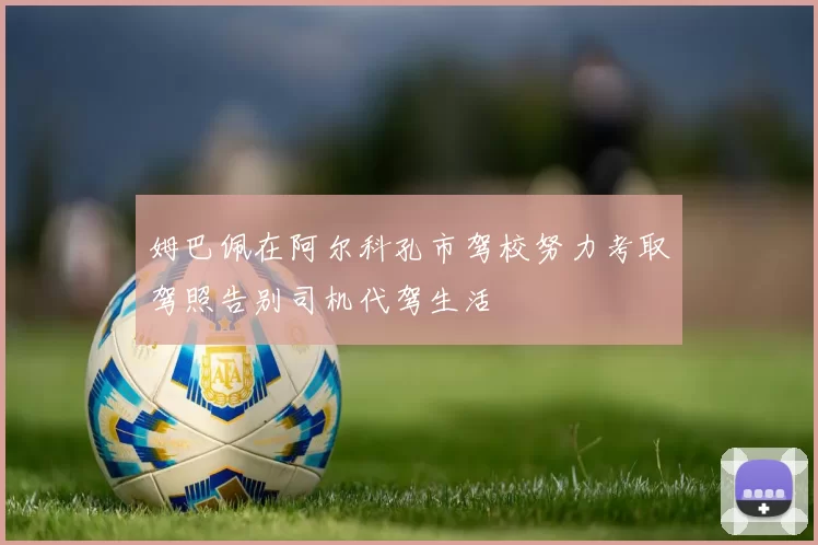 姆巴佩在阿尔科孔市驾校努力考取驾照告别司机代驾生活