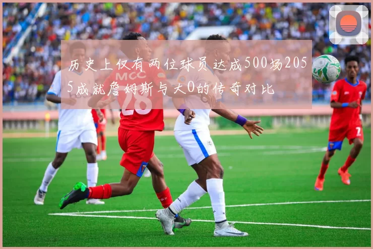 历史上仅有两位球员达成500场2055成就詹姆斯与大O的传奇对比