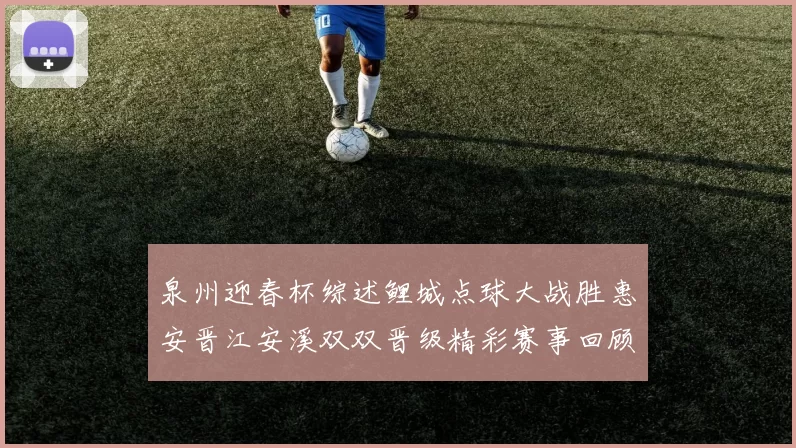 泉州迎春杯综述鲤城点球大战胜惠安晋江安溪双双晋级精彩赛事回顾