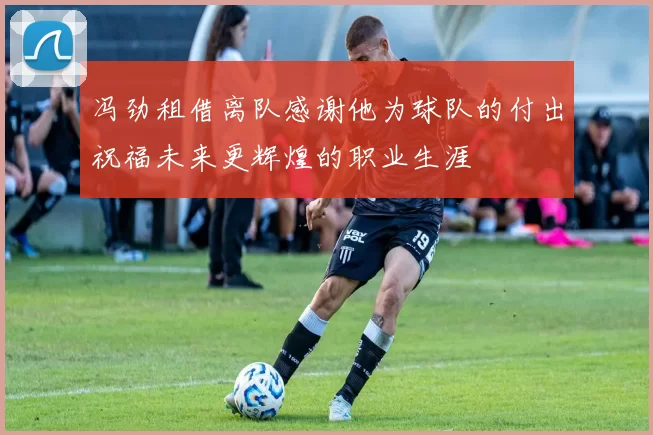 冯劲租借离队感谢他为球队的付出祝福未来更辉煌的职业生涯