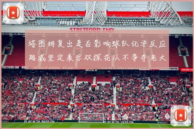塔图姆复出是否影响球队化学反应路威坚定表示双探花从不争夺老大地位
