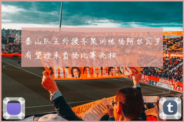 泰山队五外援齐聚训练场阿尔瓦罗有望迎来首场比赛亮相