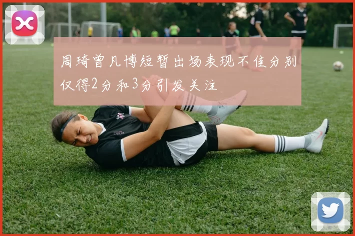 周琦曾凡博短暂出场表现不佳分别仅得2分和3分引发关注