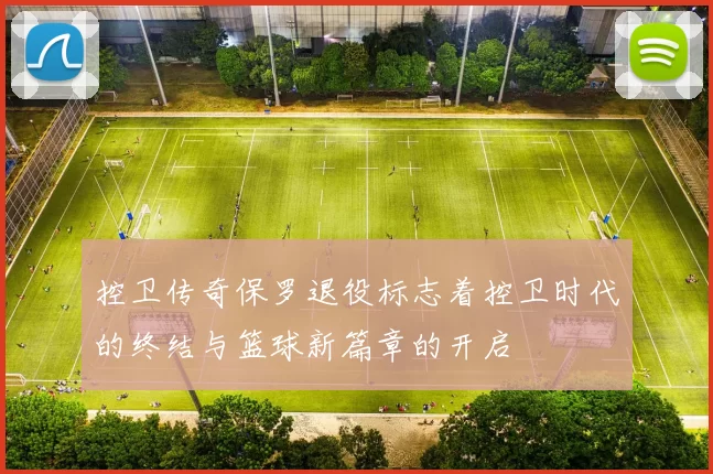 控卫传奇保罗退役标志着控卫时代的终结与篮球新篇章的开启
