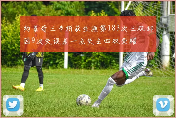 约基奇三节斩获生涯第183次三双却因9次失误差一点失去四双荣耀