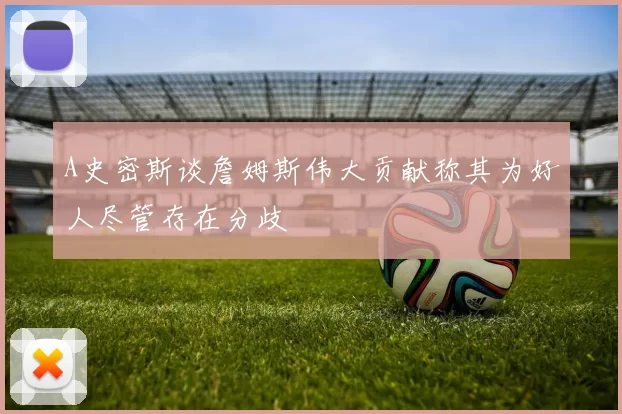 A史密斯谈詹姆斯伟大贡献称其为好人尽管存在分歧