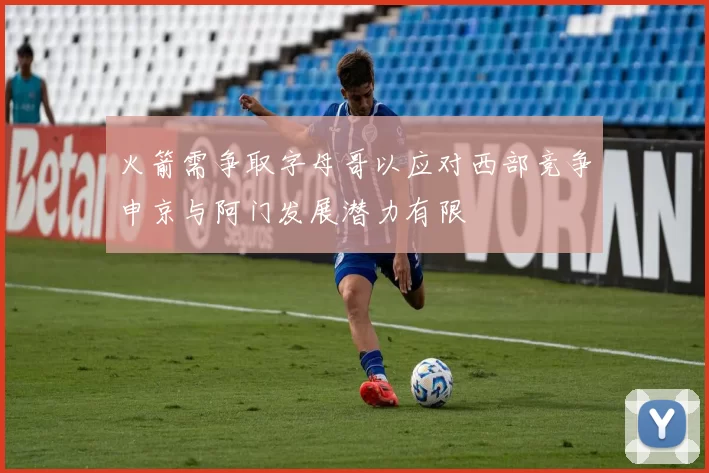 火箭需争取字母哥以应对西部竞争申京与阿门发展潜力有限
