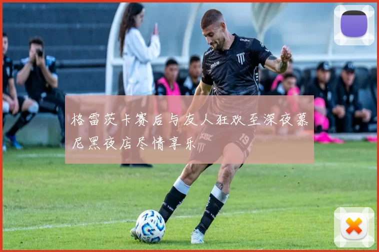 格雷茨卡赛后与友人狂欢至深夜慕尼黑夜店尽情享乐