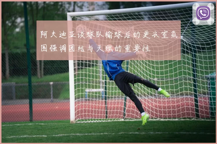 阿夫迪亚谈球队输球后的更衣室氛围强调团结与天赋的重要性
