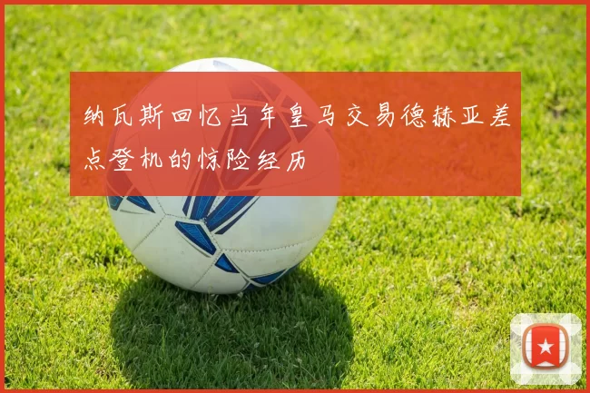 纳瓦斯回忆当年皇马交易德赫亚差点登机的惊险经历