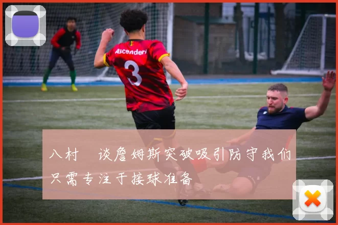 八村塁谈詹姆斯突破吸引防守我们只需专注于接球准备