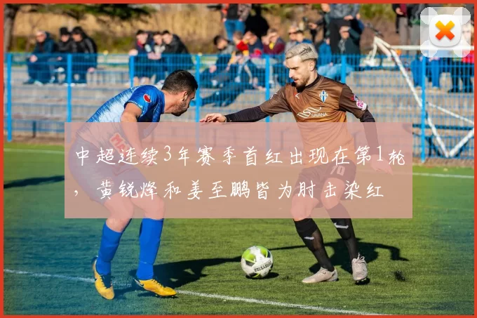 中超连续3年赛季首红出现在第1轮，黄锐烽和姜至鹏皆为肘击染红