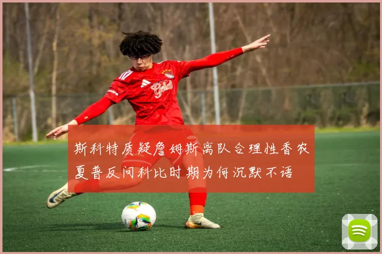 斯科特质疑詹姆斯离队合理性香农夏普反问科比时期为何沉默不语