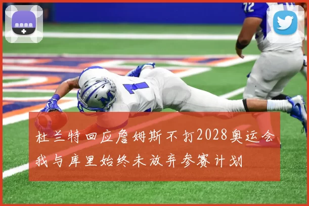 杜兰特回应詹姆斯不打2028奥运会我与库里始终未放弃参赛计划