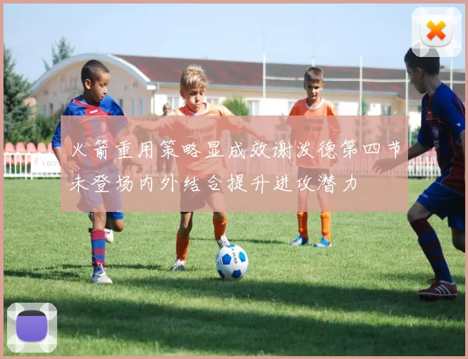 火箭重用策略显成效谢泼德第四节未登场内外结合提升进攻潜力