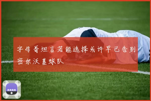 字母哥坦言若能选择或许早已告别密尔沃基球队