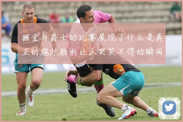 掘金与爵士的比赛展现了什么是真正的尴尬胜利让人哭笑不得的瞬间