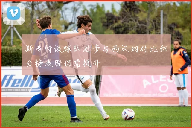 斯洛特谈球队进步与西汉姆对比积分榜表现仍需提升
