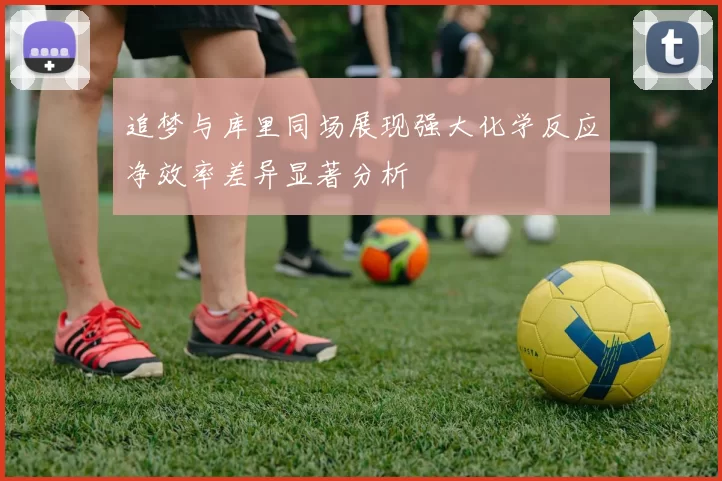 追梦与库里同场展现强大化学反应净效率差异显著分析