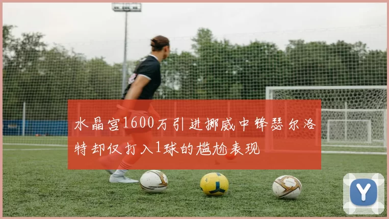 水晶宫1600万引进挪威中锋瑟尔洛特却仅打入1球的尴尬表现