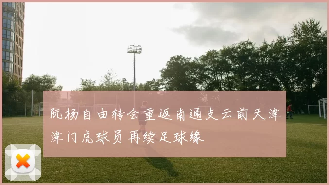 阮杨自由转会重返南通支云前天津津门虎球员再续足球缘