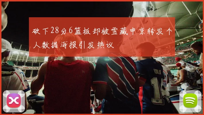 砍下28分6篮板却被雪藏申京转发个人数据海报引发热议