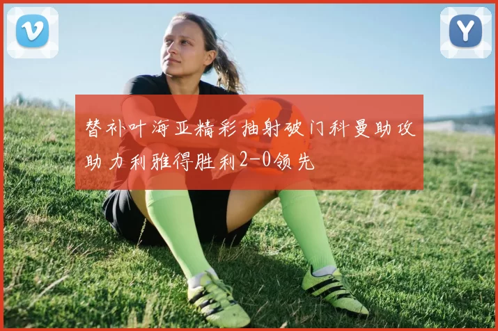 替补叶海亚精彩抽射破门科曼助攻助力利雅得胜利2-0领先