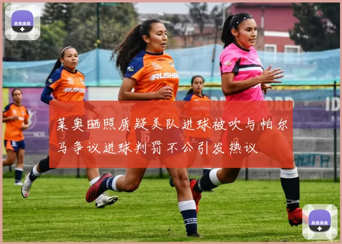莱奥晒照质疑美队进球被吹与帕尔马争议进球判罚不公引发热议