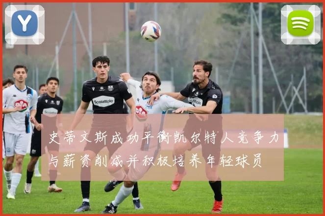 史蒂文斯成功平衡凯尔特人竞争力与薪资削减并积极培养年轻球员