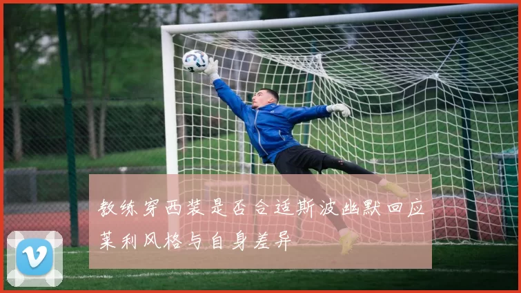 教练穿西装是否合适斯波幽默回应莱利风格与自身差异