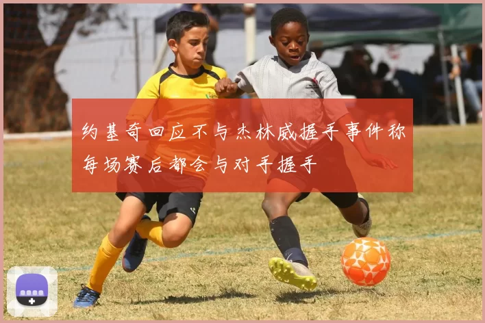 约基奇回应不与杰林威握手事件称每场赛后都会与对手握手